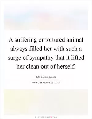 A suffering or tortured animal always filled her with such a surge of sympathy that it lifted her clean out of herself Picture Quote #1