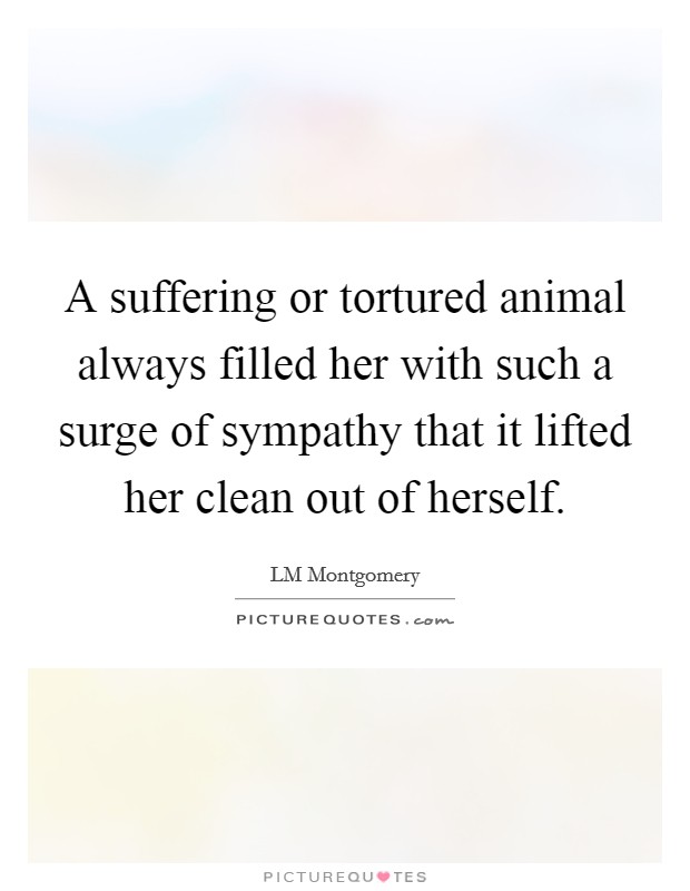 A suffering or tortured animal always filled her with such a surge of sympathy that it lifted her clean out of herself. Picture Quote #1