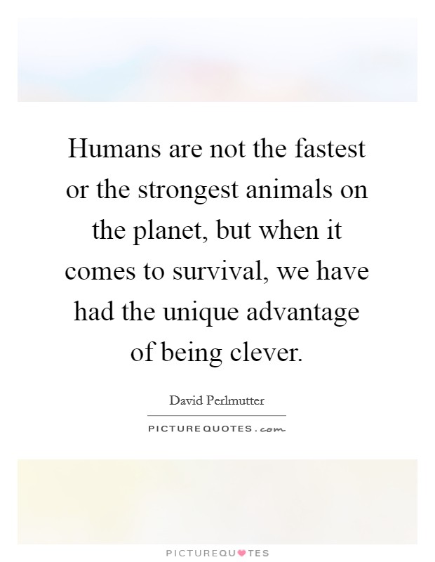 Humans are not the fastest or the strongest animals on the planet, but when it comes to survival, we have had the unique advantage of being clever. Picture Quote #1