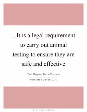 ...It is a legal requirement to carry out animal testing to ensure they are safe and effective Picture Quote #1