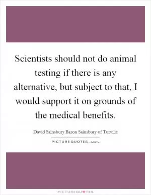 Scientists should not do animal testing if there is any alternative, but subject to that, I would support it on grounds of the medical benefits Picture Quote #1