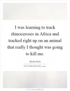 I was learning to track rhinoceroses in Africa and tracked right up on an animal that really I thought was going to kill me Picture Quote #1