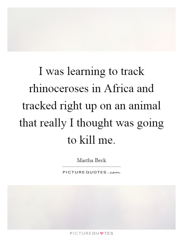 I was learning to track rhinoceroses in Africa and tracked right up on an animal that really I thought was going to kill me. Picture Quote #1