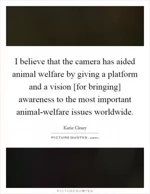 I believe that the camera has aided animal welfare by giving a platform and a vision [for bringing] awareness to the most important animal-welfare issues worldwide Picture Quote #1