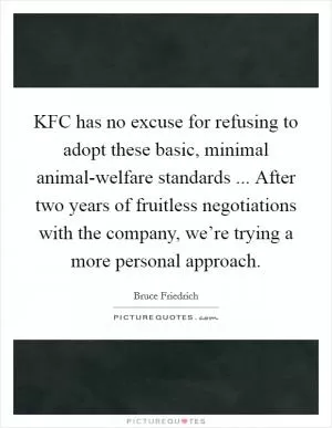 KFC has no excuse for refusing to adopt these basic, minimal animal-welfare standards ... After two years of fruitless negotiations with the company, we’re trying a more personal approach Picture Quote #1