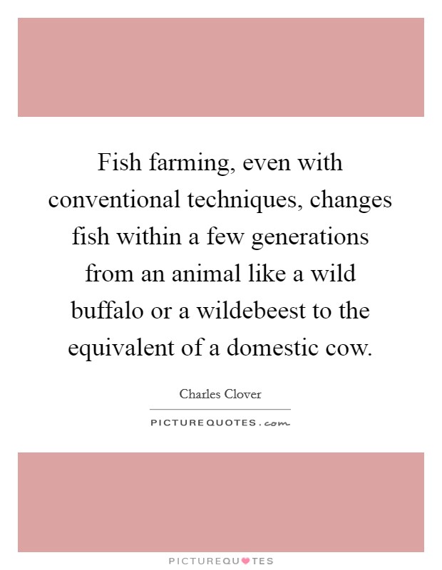 Fish farming, even with conventional techniques, changes fish within a few generations from an animal like a wild buffalo or a wildebeest to the equivalent of a domestic cow. Picture Quote #1