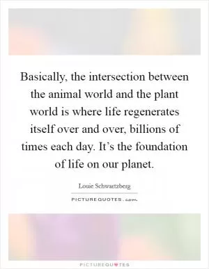 Basically, the intersection between the animal world and the plant world is where life regenerates itself over and over, billions of times each day. It’s the foundation of life on our planet Picture Quote #1