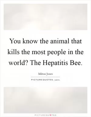 You know the animal that kills the most people in the world? The Hepatitis Bee Picture Quote #1