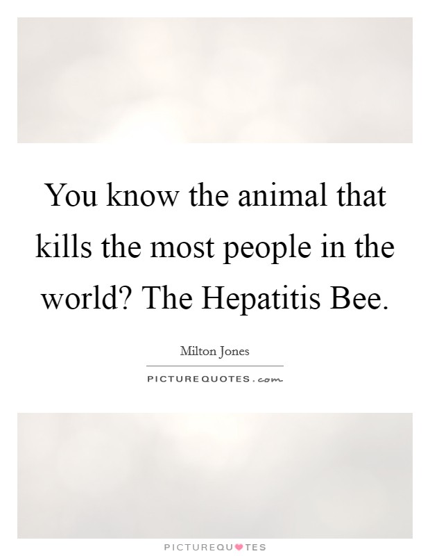 You know the animal that kills the most people in the world? The Hepatitis Bee. Picture Quote #1