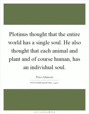 Plotinus thought that the entire world has a single soul. He also thought that each animal and plant and of course human, has an individual soul Picture Quote #1