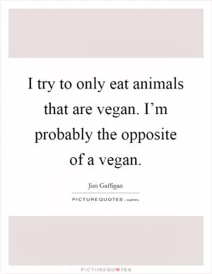 I try to only eat animals that are vegan. I’m probably the opposite of a vegan Picture Quote #1
