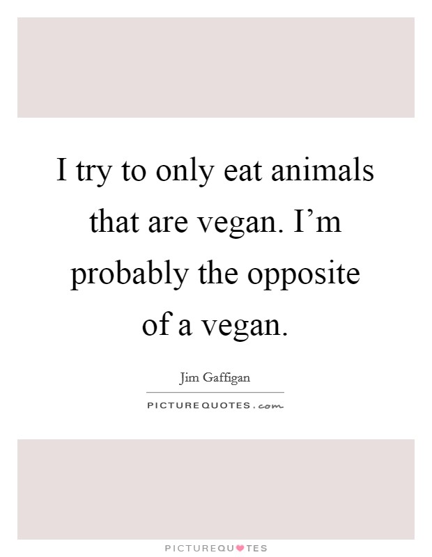 I try to only eat animals that are vegan. I'm probably the opposite of a vegan. Picture Quote #1