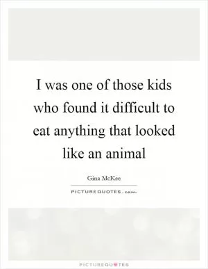 I was one of those kids who found it difficult to eat anything that looked like an animal Picture Quote #1