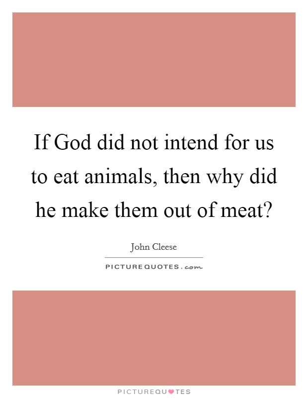 If God did not intend for us to eat animals, then why did he make them out of meat? Picture Quote #1