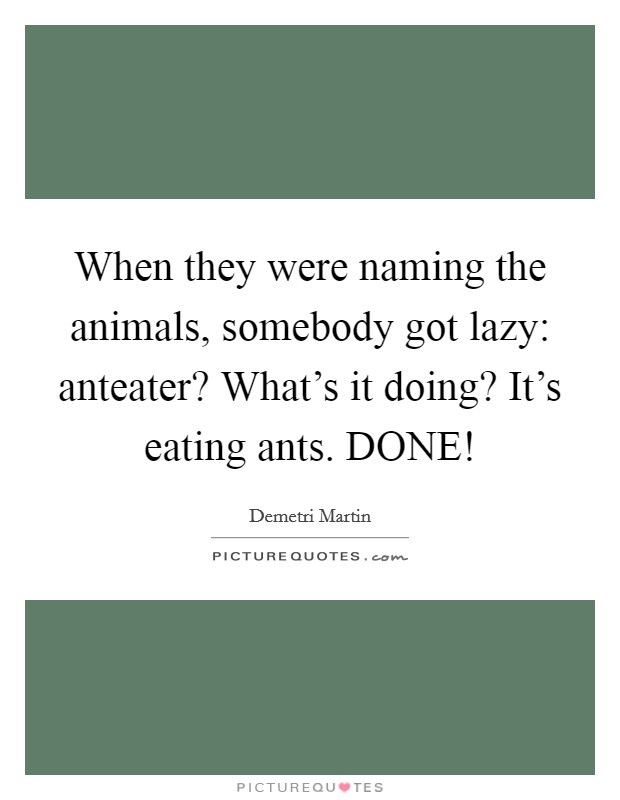 When they were naming the animals, somebody got lazy: anteater? What's it doing? It's eating ants. DONE! Picture Quote #1
