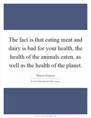 The fact is that eating meat and dairy is bad for your health, the health of the animals eaten, as well as the health of the planet Picture Quote #1