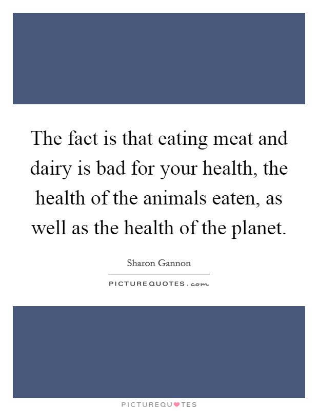 The fact is that eating meat and dairy is bad for your health, the health of the animals eaten, as well as the health of the planet. Picture Quote #1