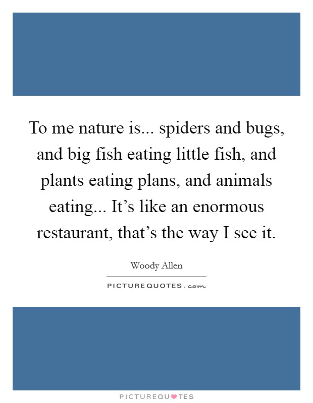 To me nature is... spiders and bugs, and big fish eating little fish, and plants eating plans, and animals eating... It's like an enormous restaurant, that's the way I see it. Picture Quote #1