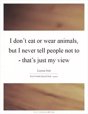 I don’t eat or wear animals, but I never tell people not to - that’s just my view Picture Quote #1