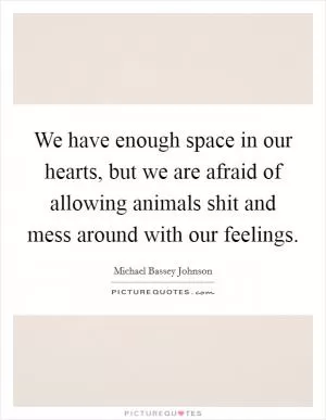 We have enough space in our hearts, but we are afraid of allowing animals shit and mess around with our feelings Picture Quote #1