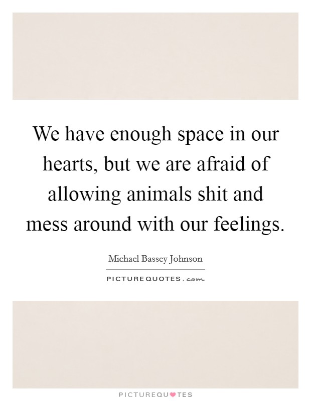 We have enough space in our hearts, but we are afraid of allowing animals shit and mess around with our feelings. Picture Quote #1