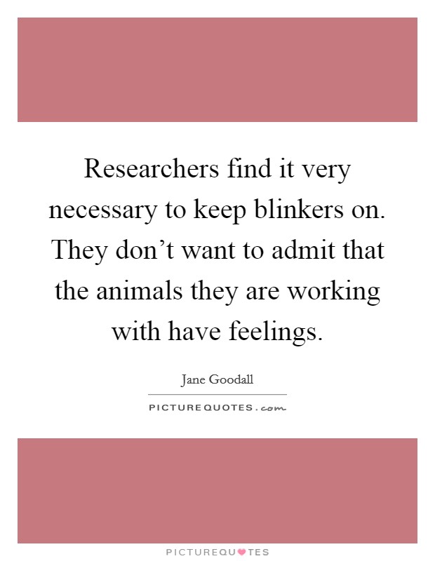 Researchers find it very necessary to keep blinkers on. They don't want to admit that the animals they are working with have feelings. Picture Quote #1