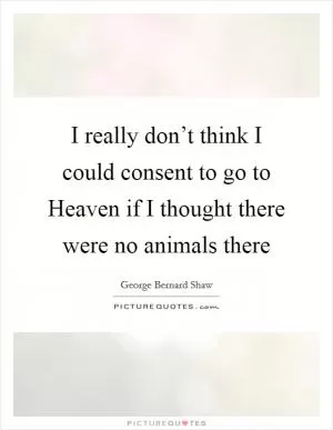I really don’t think I could consent to go to Heaven if I thought there were no animals there Picture Quote #1