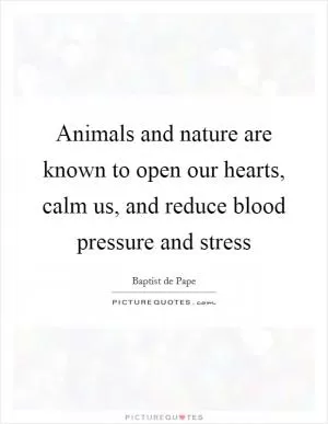Animals and nature are known to open our hearts, calm us, and reduce blood pressure and stress Picture Quote #1