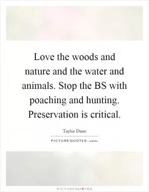 Love the woods and nature and the water and animals. Stop the BS with poaching and hunting. Preservation is critical Picture Quote #1