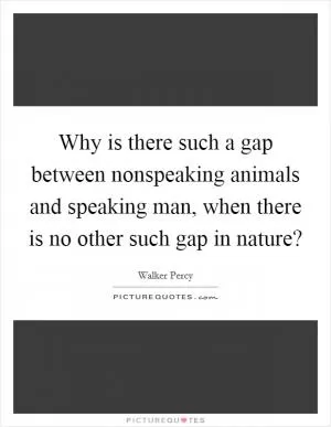 Why is there such a gap between nonspeaking animals and speaking man, when there is no other such gap in nature? Picture Quote #1