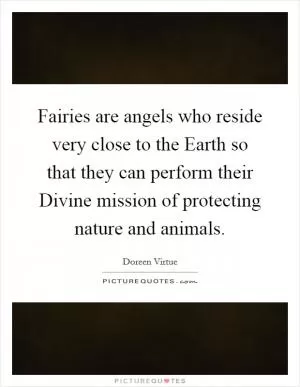 Fairies are angels who reside very close to the Earth so that they can perform their Divine mission of protecting nature and animals Picture Quote #1