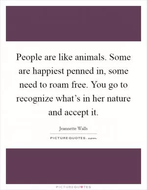 People are like animals. Some are happiest penned in, some need to roam free. You go to recognize what’s in her nature and accept it Picture Quote #1