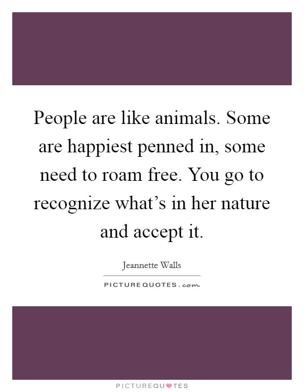 People are like animals. Some are happiest penned in, some need to roam free. You go to recognize what's in her nature and accept it. Picture Quote #1