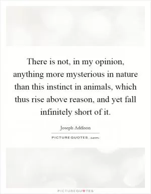 There is not, in my opinion, anything more mysterious in nature than this instinct in animals, which thus rise above reason, and yet fall infinitely short of it Picture Quote #1