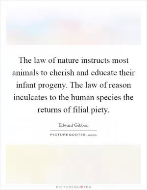 The law of nature instructs most animals to cherish and educate their infant progeny. The law of reason inculcates to the human species the returns of filial piety Picture Quote #1