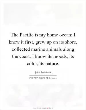 The Pacific is my home ocean; I knew it first, grew up on its shore, collected marine animals along the coast. I know its moods, its color, its nature Picture Quote #1