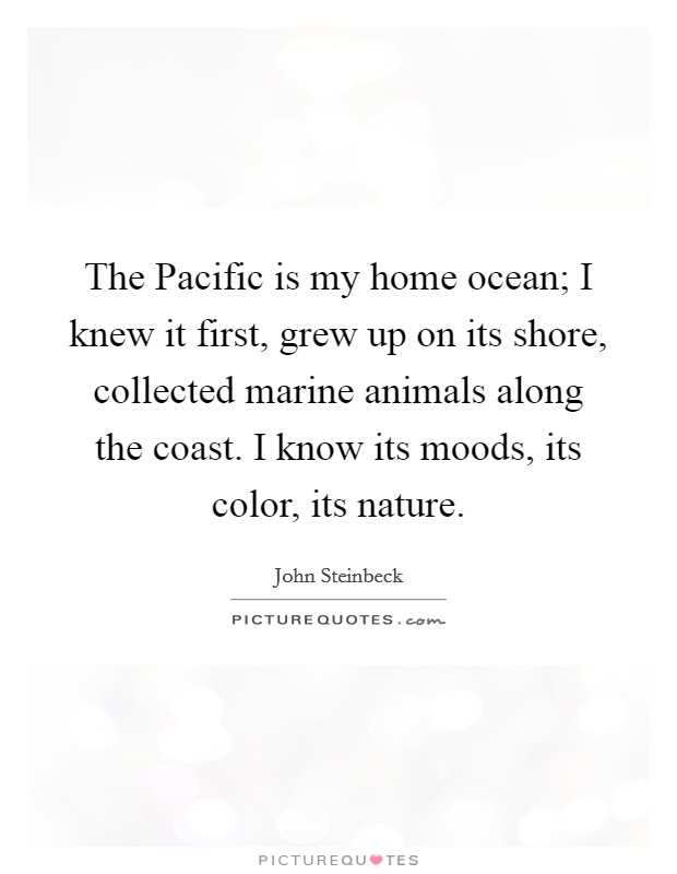 The Pacific is my home ocean; I knew it first, grew up on its shore, collected marine animals along the coast. I know its moods, its color, its nature. Picture Quote #1