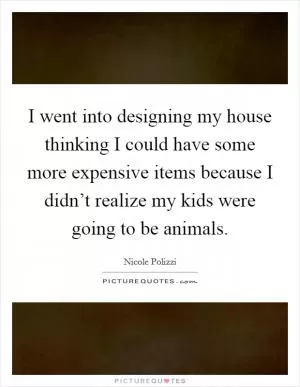 I went into designing my house thinking I could have some more expensive items because I didn’t realize my kids were going to be animals Picture Quote #1