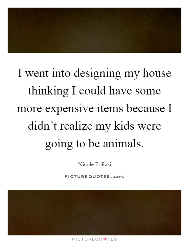 I went into designing my house thinking I could have some more expensive items because I didn't realize my kids were going to be animals. Picture Quote #1