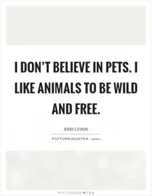 I don’t believe in pets. I like animals to be wild and free Picture Quote #1