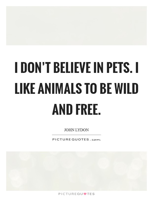 I don't believe in pets. I like animals to be wild and free. Picture Quote #1