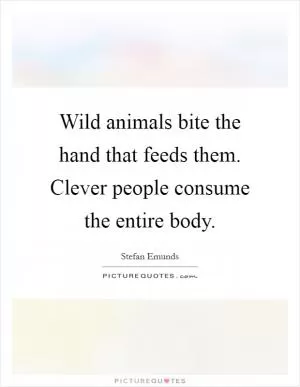 Wild animals bite the hand that feeds them. Clever people consume the entire body Picture Quote #1
