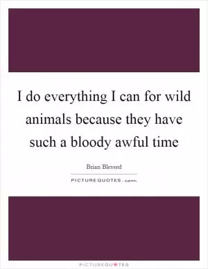 I do everything I can for wild animals because they have such a bloody awful time Picture Quote #1