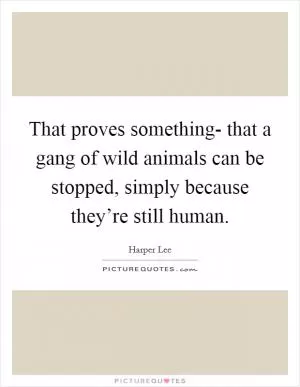 That proves something- that a gang of wild animals can be stopped, simply because they’re still human Picture Quote #1