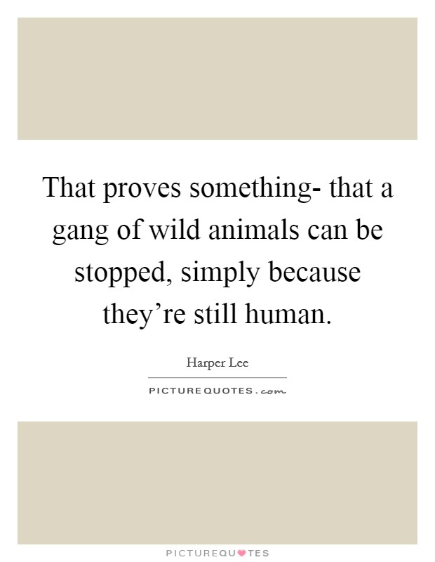 That proves something- that a gang of wild animals can be stopped, simply because they're still human. Picture Quote #1