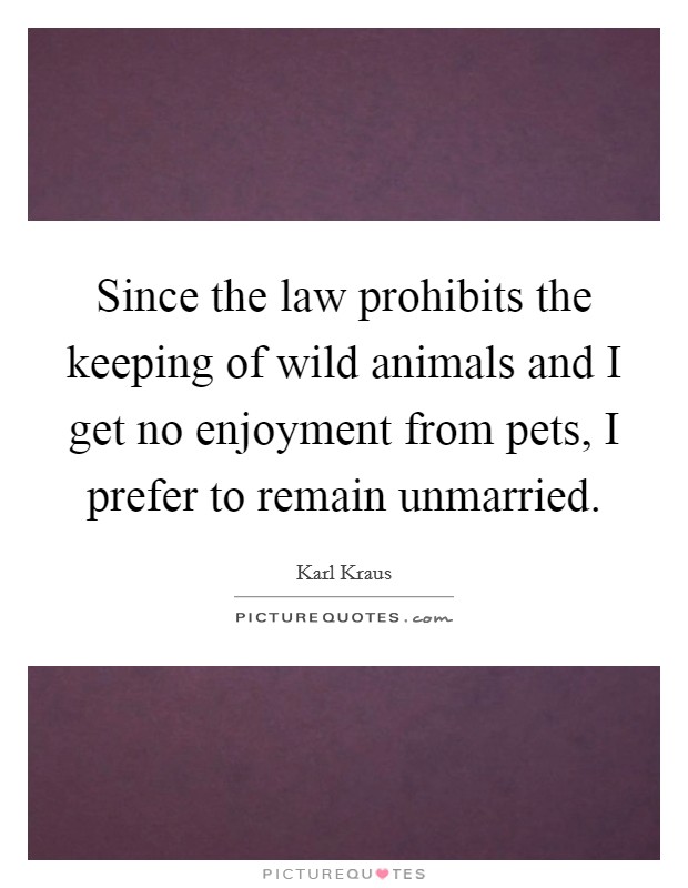 Since the law prohibits the keeping of wild animals and I get no enjoyment from pets, I prefer to remain unmarried. Picture Quote #1