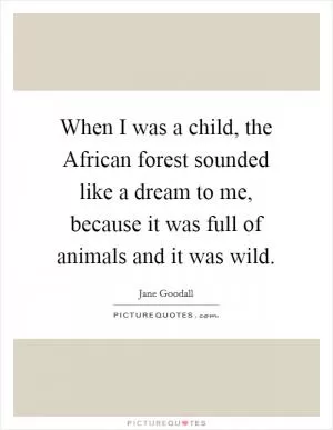 When I was a child, the African forest sounded like a dream to me, because it was full of animals and it was wild Picture Quote #1