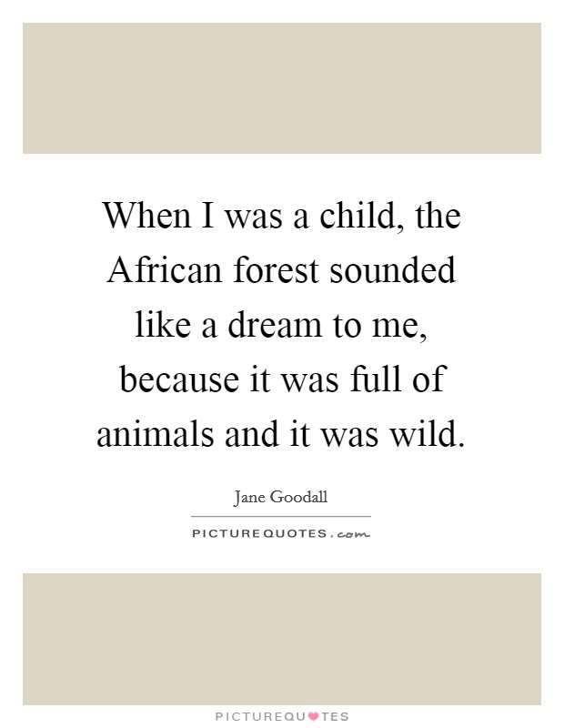 When I was a child, the African forest sounded like a dream to me, because it was full of animals and it was wild. Picture Quote #1