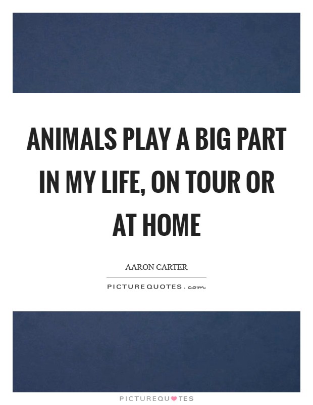 Animals play a big part in my life, on tour or at home Picture Quote #1