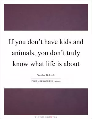 If you don’t have kids and animals, you don’t truly know what life is about Picture Quote #1